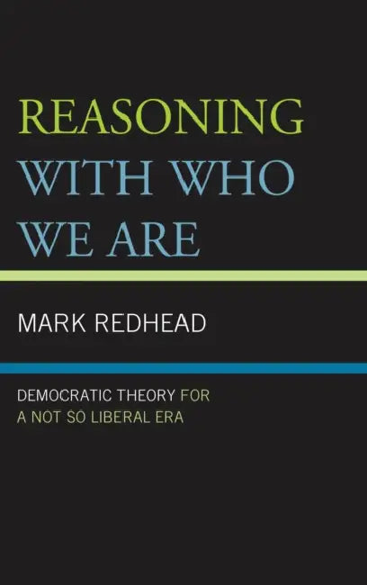 Reasoning With Who We Are: Democratic Theory For a Not So Liberal Era by Mark Redhead