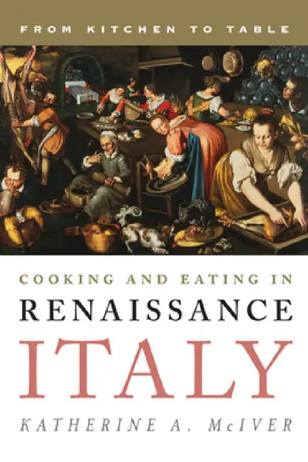 Cooking and Eating in Renaissance Italy: From Kitchen to Table by Katherine A. McIver