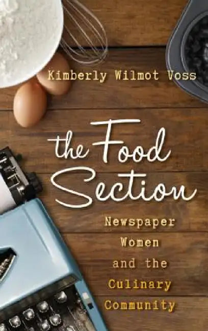 Food Section: Newspaper Women and the Culinary Community by Kimberly Wilmot Voss