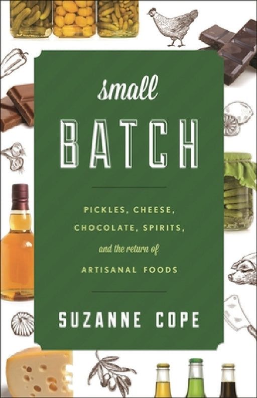 Small Batch: Pickles, Cheese, Chocolate, Spirits, and the Return of Artisanal Foods by Suzanne Cope