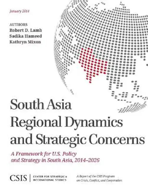 South Asia Regional Dynamics and Strategic Concerns: A Framework for U.S. Policy and Strategy in South Asia, 2014-2026 by Robert A. Lamb, Sadika Hameed, Kathryn Mixon