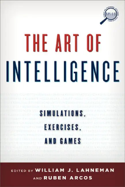Art of Intelligence: Simulations, Exercises, and Games by William J. Lahneman, Rubén Arcos