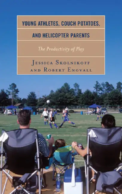 Young Athletes, Couch Potatoes, and Helicopter Parents: The Productivity of Play by Jessica Skolnikoff, Robert Engvall