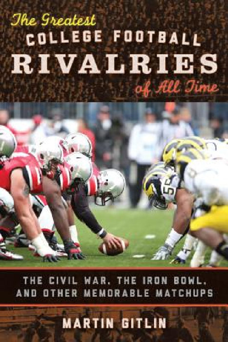 Greatest College Football Rivalries of All Time: The Civil War, the Iron Bowl, and Other Memorable Matchups by Martin Gitlin