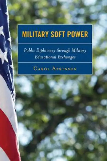 Military Soft Power: Public Diplomacy through Military Educational Exchanges by Carol Atkinson