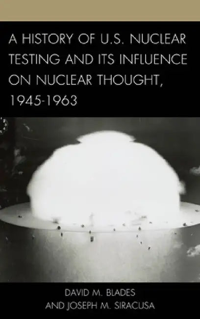 History of U.S. Nuclear Testing and Its Influence on Nuclear Thought, 1945-1963 by David M. Blades, Joseph M. Siracusa