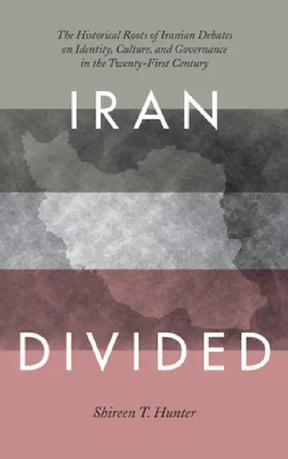 Iran Divided: The Historical Roots of Iranian Debates on Identity, Culture, and Governance in the Twenty-First Century by Shireen T. Hunter