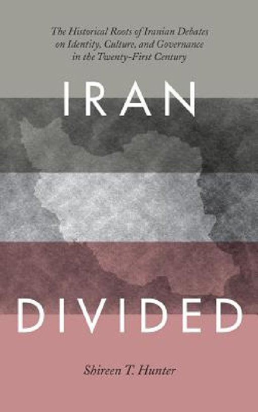 Iran Divided: The Historical Roots of Iranian Debates on Identity, Culture, and Governance in the Twenty-First Century by Shireen T. Hunter