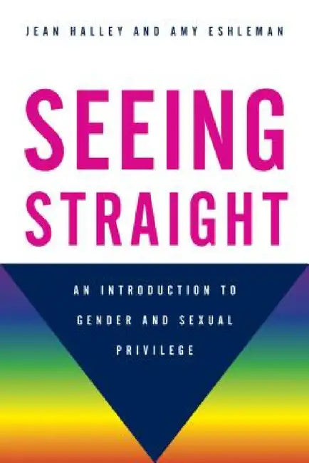 Seeing Straight: An Introduction to Gender and Sexual Privilege by Jean Halley, Amy Eshleman