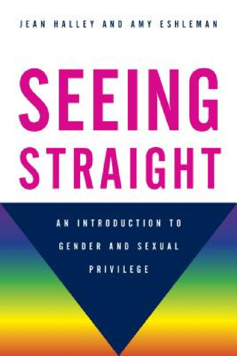 Seeing Straight: An Introduction to Gender and Sexual Privilege by Jean Halley, Amy Eshleman