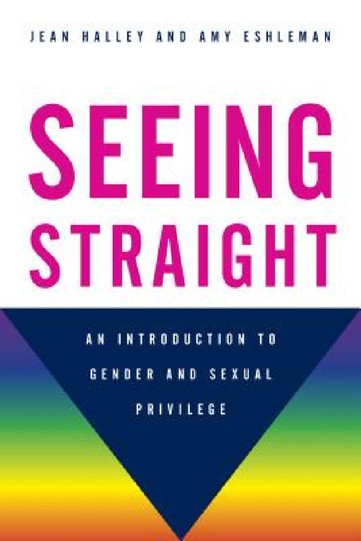 Seeing Straight: An Introduction to Gender and Sexual Privilege by Jean Halley, Amy Eshleman