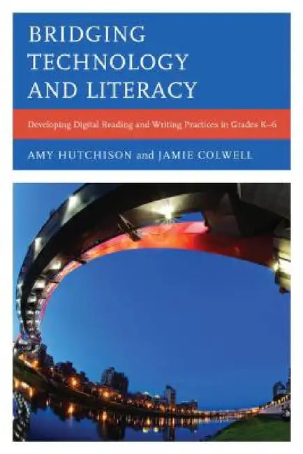 Bridging Technology and Literacy: Developing Digital Reading and Writing Practices in Grades K-6 by Amy Hutchison, Jamie Colwell