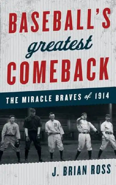 Baseball's Greatest Comeback: The Miracle Braves of 1914 by J. Brian Ross