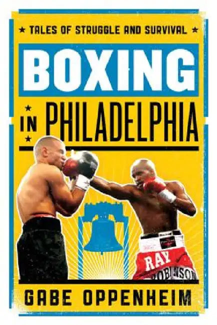 Boxing in Philadelphia: Tales of Struggle and Survival by Gabe Oppenheim