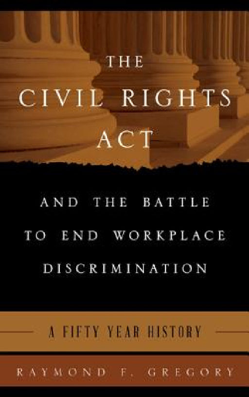 Civil Rights Act and the Battle to End Workplace Discrimination: A 50 Year History by Raymond F. Gregory