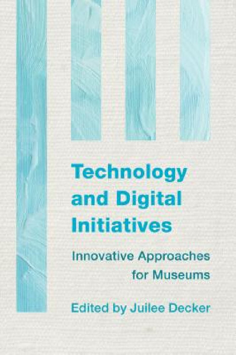 Technology and Digital Initiatives: Innovative Approaches for Museums by Juilee Decker