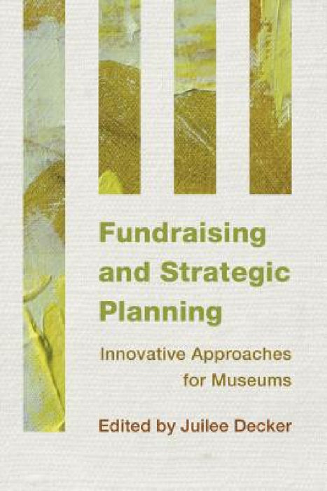 Fundraising and Strategic Planning: Innovative Approaches for Museums by Juilee Decker