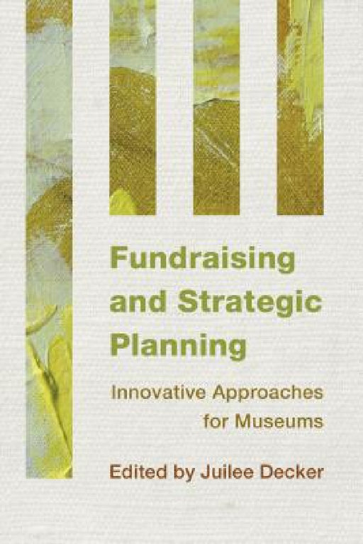 Fundraising and Strategic Planning: Innovative Approaches for Museums by Juilee Decker