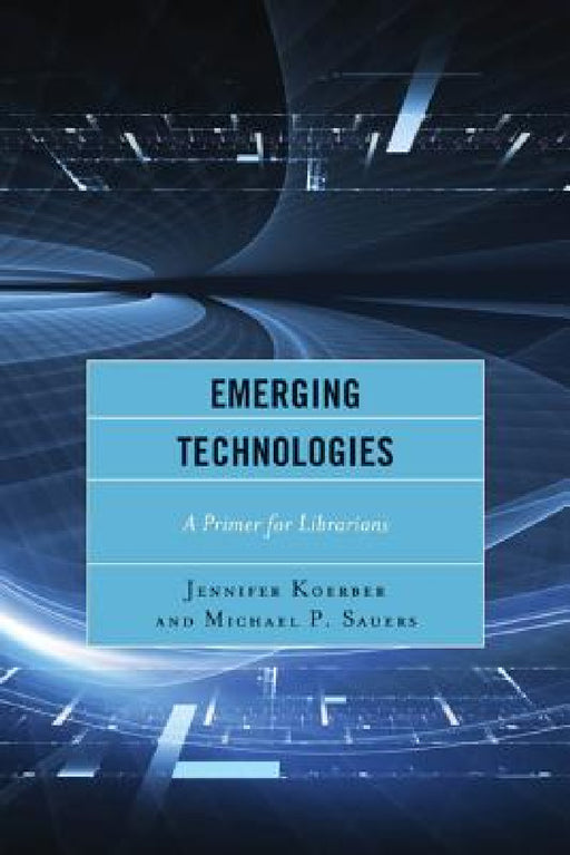Emerging Technologies: A Primer for Librarians by Jennifer Koerber, Michael Sauers