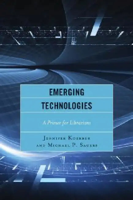 Emerging Technologies: A Primer for Librarians by Jennifer Koerber