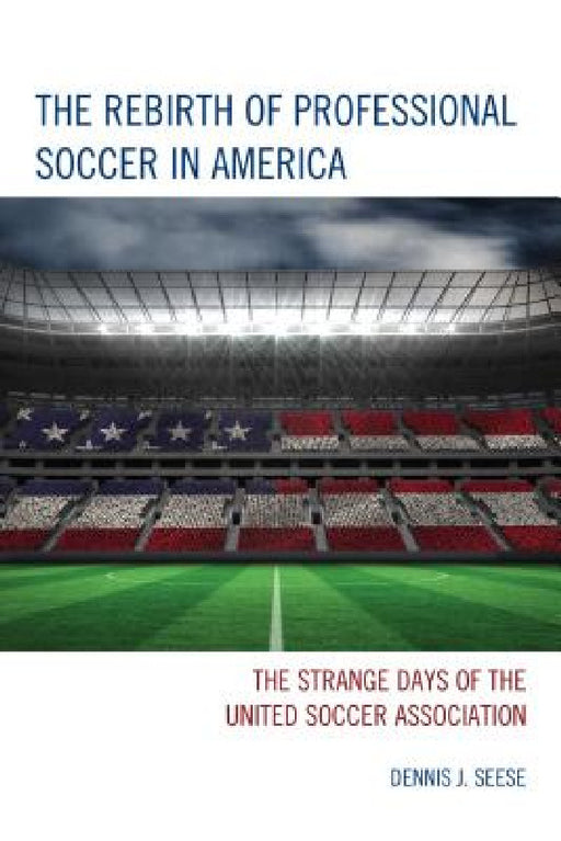 Rebirth of Professional Soccer in America: The Strange Days of the United Soccer Association by Dennis J. Seese