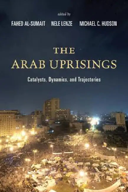 Arab Uprisings: Catalysts, Dynamics, and Trajectories by Fahed Al-Sumait, Nele Lenze, Michael C. Hudson