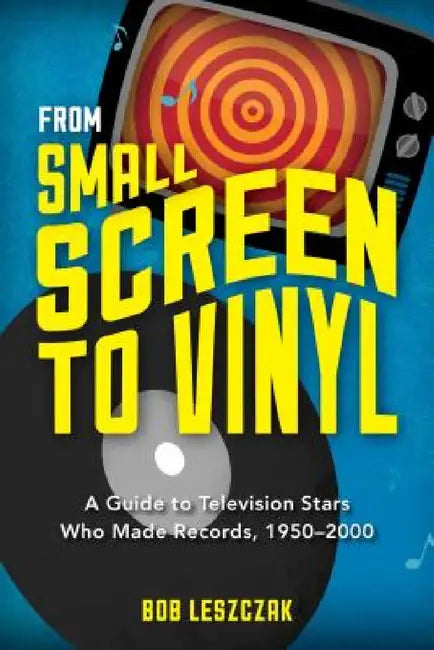 From Small Screen to Vinyl: A Guide to Television Stars Who Made Records, 1950-2000 by Bob Leszczak