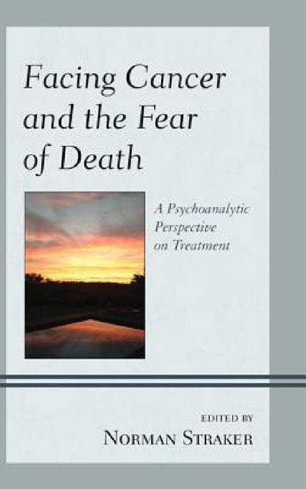 Facing Cancer and the Fear of Death: A Psychoanalytic Perspective on Treatment by Norman Straker, John W. Barnhill, Dan Birger