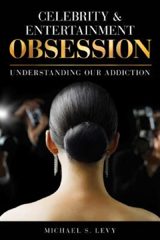 Celebrity and Entertainment Obsession: Understanding Our Addiction by Michael S. Levy