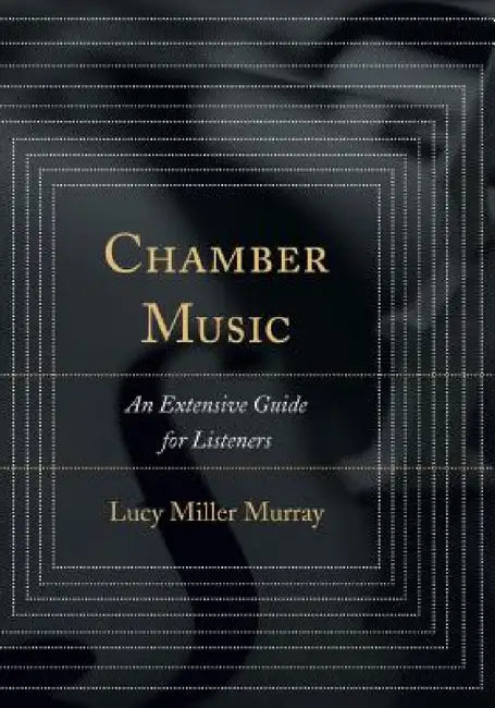 Chamber Music: An Extensive Guide for Listeners by Lucy Miller Murray