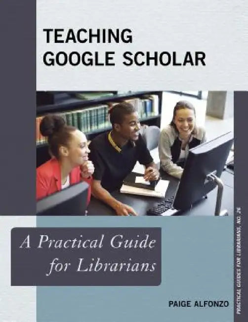 Teaching Google Scholar: A Practical Guide for Librarians by Paige Alfonzo