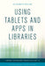 Using Tablets and Apps in Libraries by Elizabeth Willse, Ellyssa Kroski