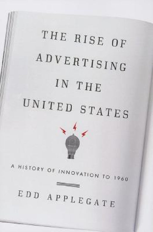 Rise of Advertising in the United States: A History of Innovation to 1960 by Edd Applegate