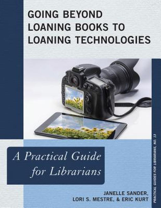Going Beyond Loaning Books To Loaning Technologies: A Practical Guide for Librarians by Janelle Sander, Lori S. Mestre, Eric Kurt