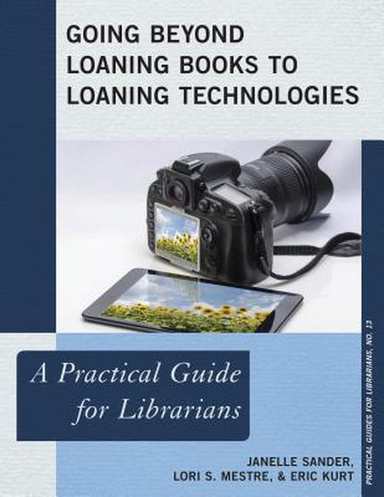 Going Beyond Loaning Books To Loaning Technologies: A Practical Guide for Librarians by Janelle Sander, Lori S. Mestre, Eric Kurt
