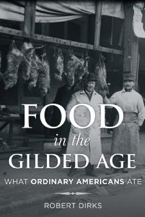Food in the Gilded Age: What Ordinary Americans Ate by Robert Dirks