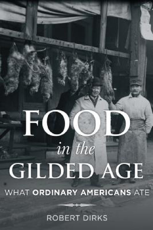 Food in the Gilded Age: What Ordinary Americans Ate by Robert Dirks
