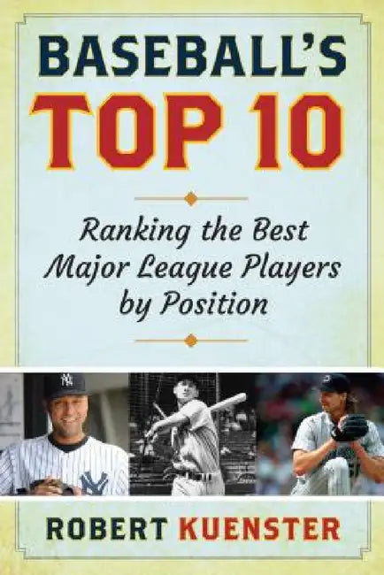 Baseball's Top 10: Ranking the Best Major League Players by Position by Robert Kuenster