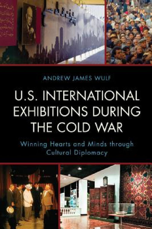 U.S. International Exhibitions during the Cold War: Winning Hearts and Minds through Cultural Diplomacy by Andrew James Wulf