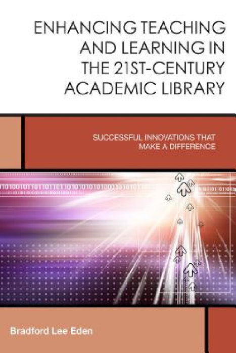 Enhancing Teaching and Learning in the 21st-Century Academic Library: Successful Innovations That Make a Difference by Bradford Lee Eden