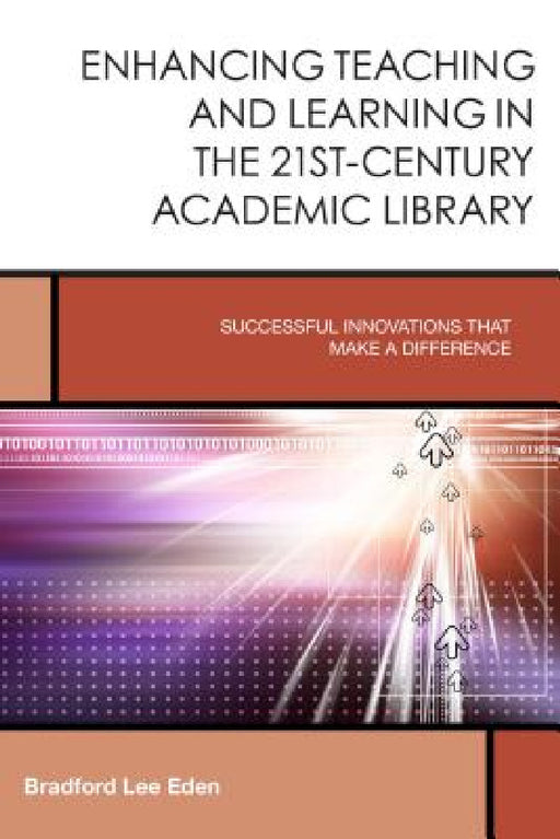 Enhancing Teaching and Learning in the 21st-Century Academic Library: Successful Innovations That Make a Difference by Bradford Lee Eden