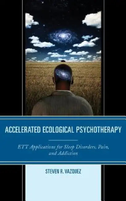 Accelerated Ecological Psychotherapy: ETT Applications for Sleep Disorders, Pain, and Addiction by Steven R. Vazquez