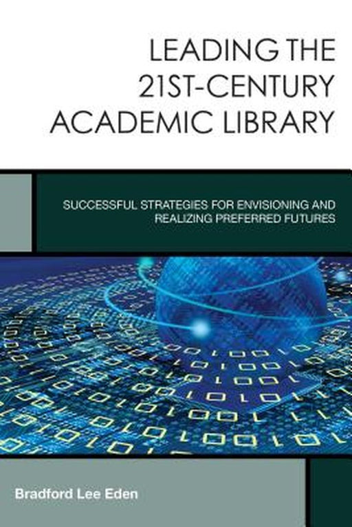 Leading The 21St-Century Academic Library: Successful Strategies for Envisioning and Realizing Preferred Futures by Bradford Lee Eden
