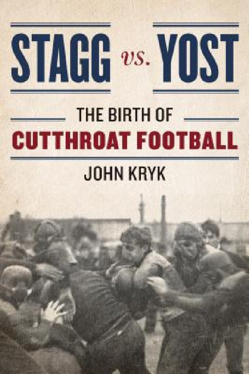 Stagg vs. Yost: The Birth of Cutthroat Football by John Kryk