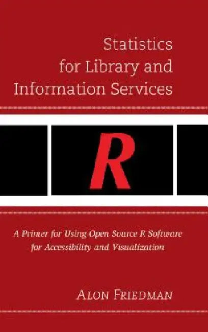 Statistics for Library and Information Services: A Primer for Using Open Source R Software for Accessibility and Visualization by Alon Friedman