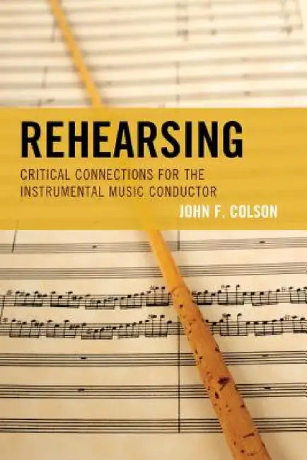Rehearsing: Critical Connections for the Instrumental Music Conductor by John F. Colson