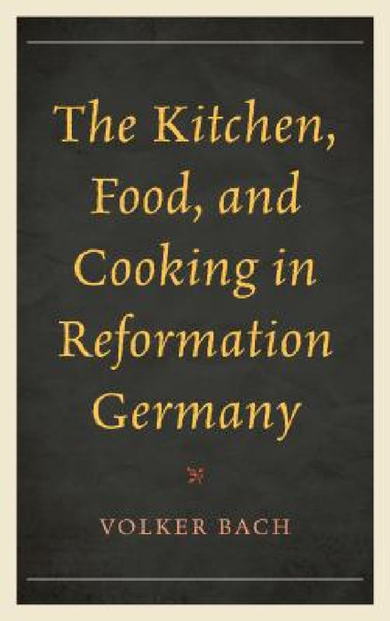 Kitchen, Food, and Cooking in Reformation Germany by Volker Bach