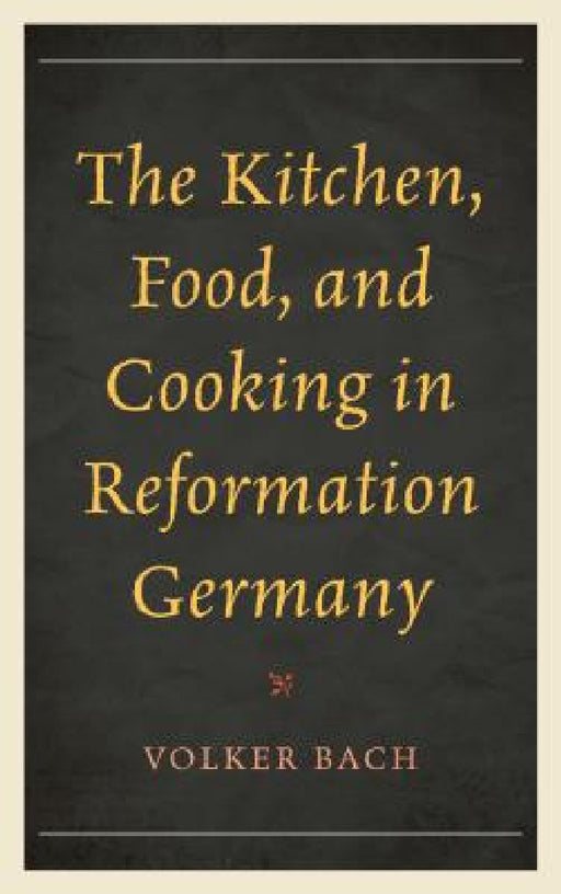 Kitchen, Food, and Cooking in Reformation Germany by Volker Bach