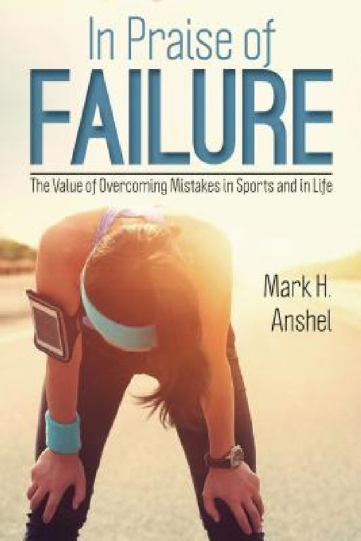 In Praise of Failure: The Value of Overcoming Mistakes in Sports and in Life by Mark H. Anshel