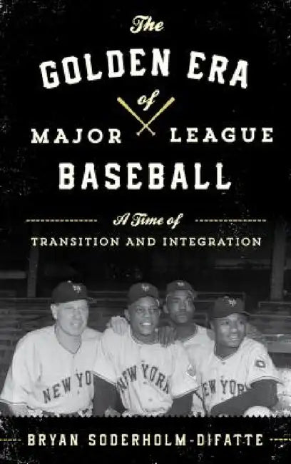 Golden Era of Major League Baseball: A Time of Transition and Integration by Bryan Soderholm-Difatte